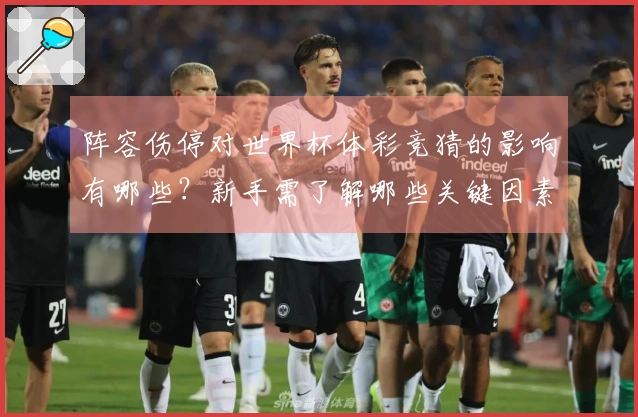 阵容伤停对世界杯体彩竞猜的影响有哪些？新手需了解哪些关键因素？