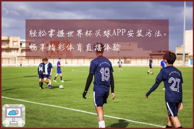 轻松掌握世界杯买球APP安装方法，畅享精彩体育直播体验
