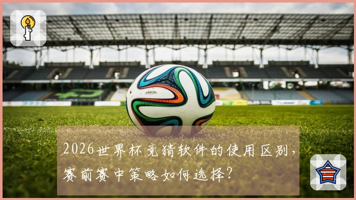 2026世界杯竞猜软件的使用区别，赛前赛中策略如何选择？