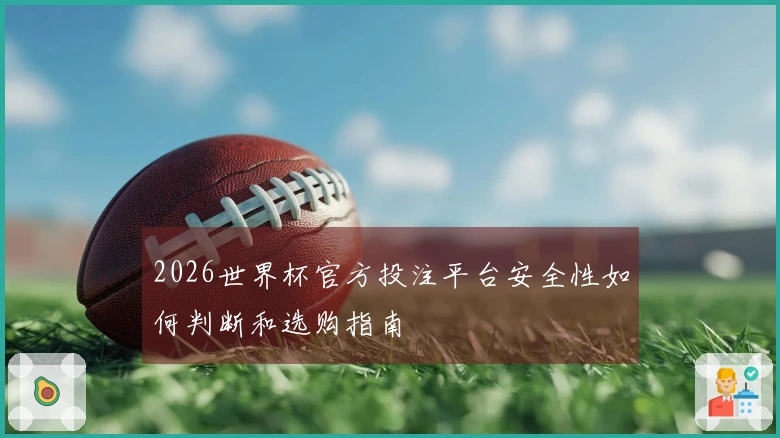 2026世界杯官方投注平台安全性如何判断和选购指南