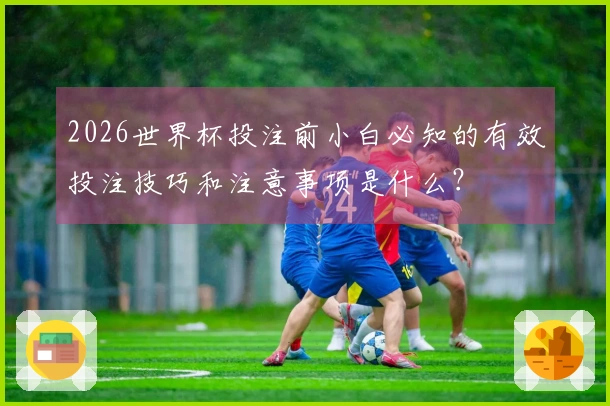 2026世界杯投注前小白必知的有效投注技巧和注意事项是什么？