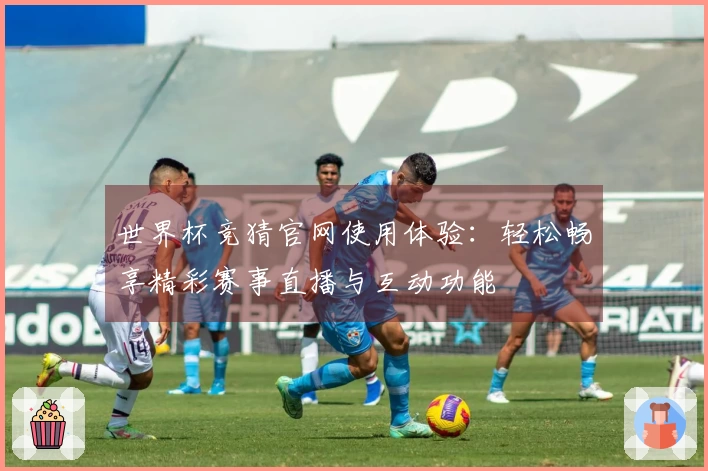 世界杯竞猜官网使用体验：轻松畅享精彩赛事直播与互动功能