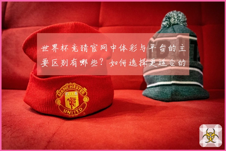 世界杯竞猜官网中体彩与平台的主要区别有哪些？如何选择更适合的投注方式？