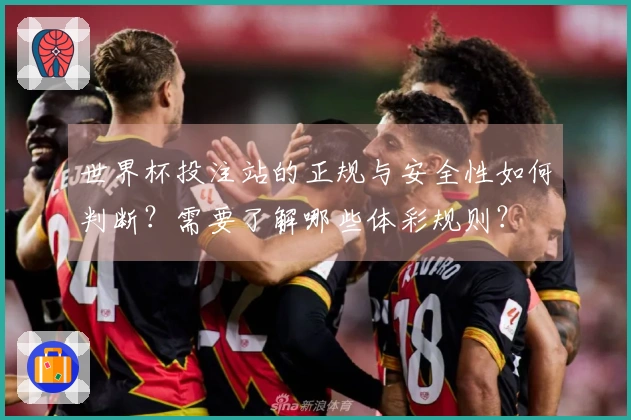 世界杯投注站的正规与安全性如何判断？需要了解哪些体彩规则？