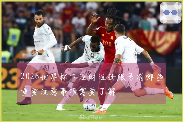 2026世界杯下注时注册账号有哪些重要注意事项需要了解