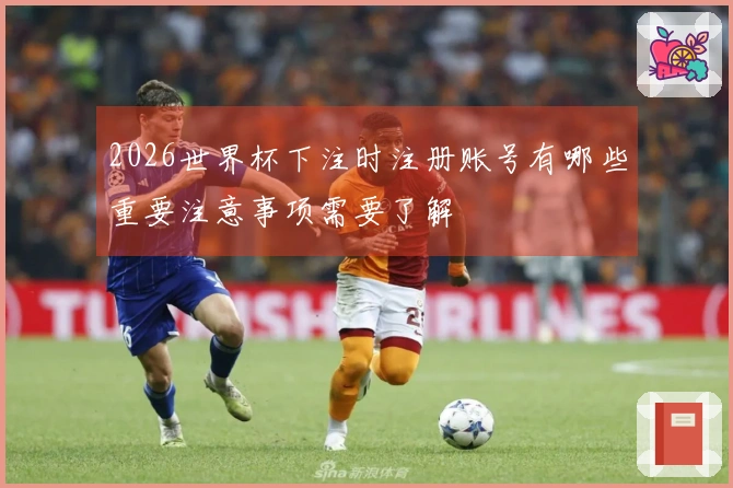 2026世界杯下注时注册账号有哪些重要注意事项需要了解
