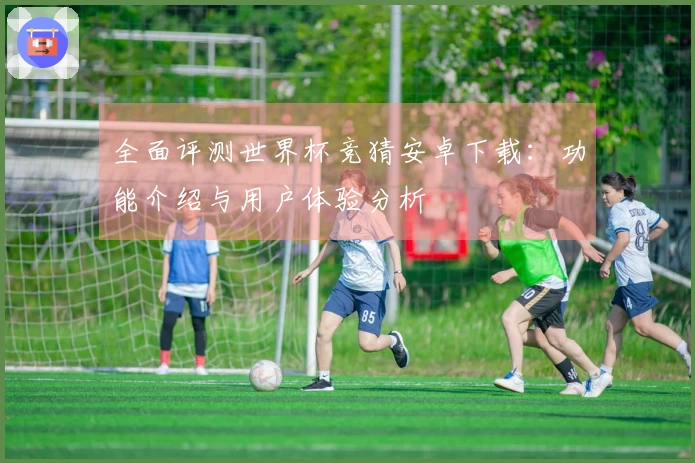全面评测世界杯竞猜安卓下载：功能介绍与用户体验分析