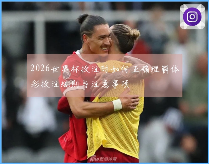 2026世界杯投注时如何正确理解体彩投注规则与注意事项