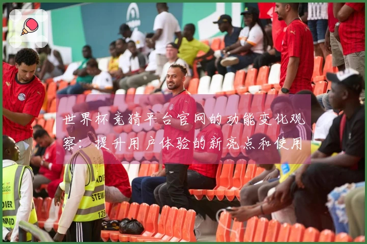 世界杯竞猜平台官网的功能变化观察：提升用户体验的新亮点和使用指南