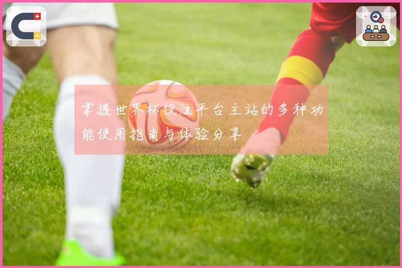 掌握世界杯投注平台主站的多种功能使用指南与体验分享