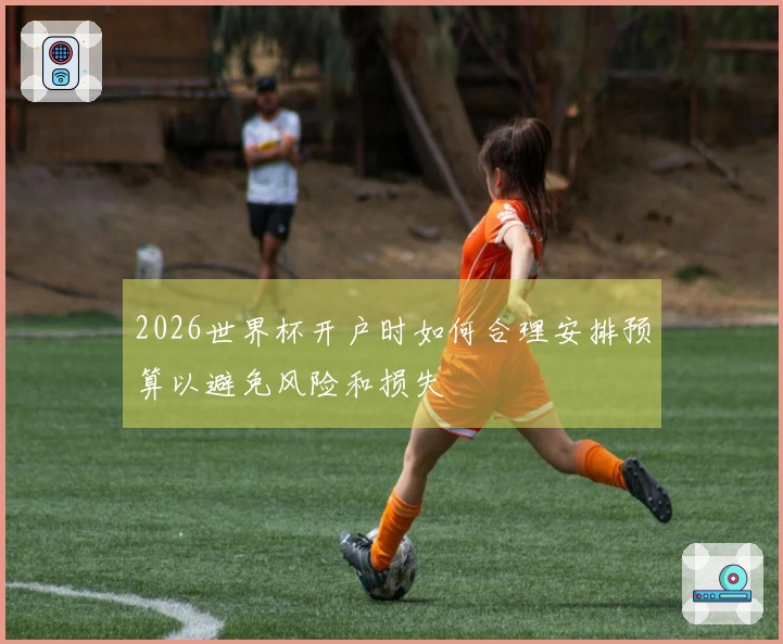 2026世界杯开户时如何合理安排预算以避免风险和损失