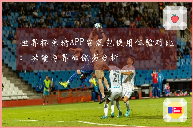 世界杯竞猜APP安装包使用体验对比：功能与界面优劣分析