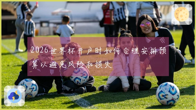 2026世界杯开户时如何合理安排预算以避免风险和损失