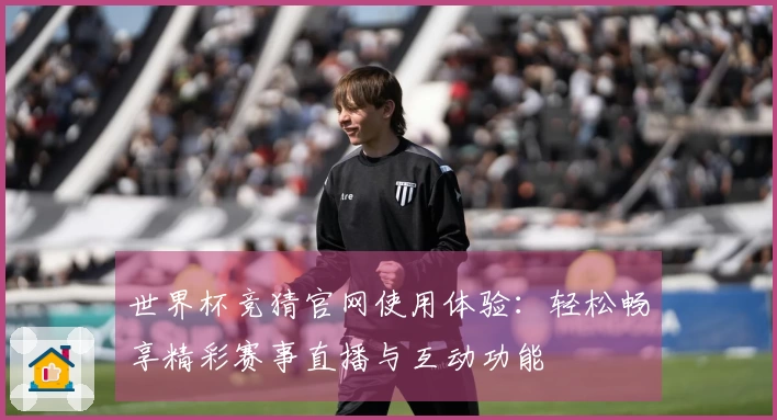 世界杯竞猜官网使用体验：轻松畅享精彩赛事直播与互动功能