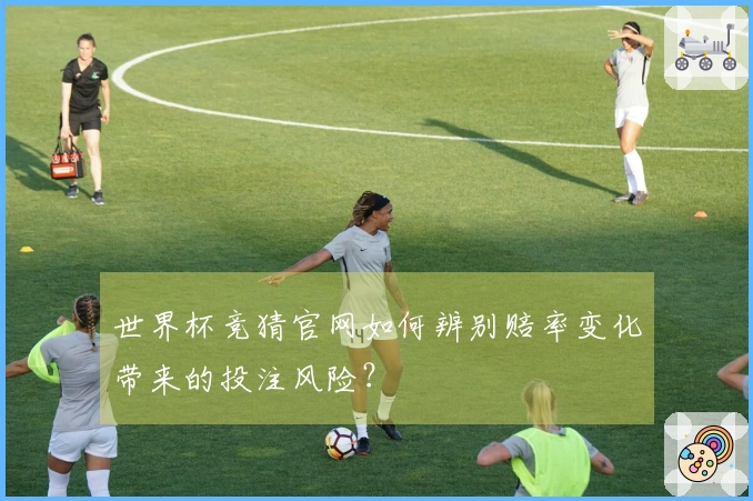 世界杯竞猜官网如何辨别赔率变化带来的投注风险？