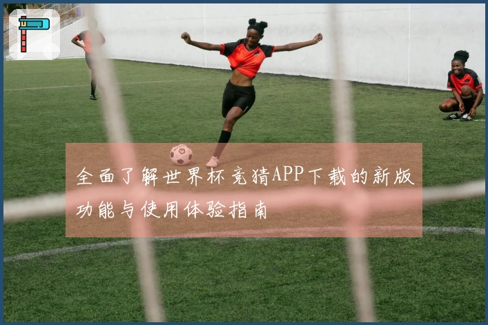 全面了解世界杯竞猜APP下载的新版功能与使用体验指南