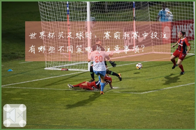 世界杯买足球时，赛前和赛中投注有哪些不同策略与注意事项？