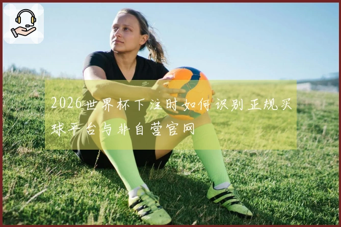 2026世界杯下注时如何识别正规买球平台与非自营官网