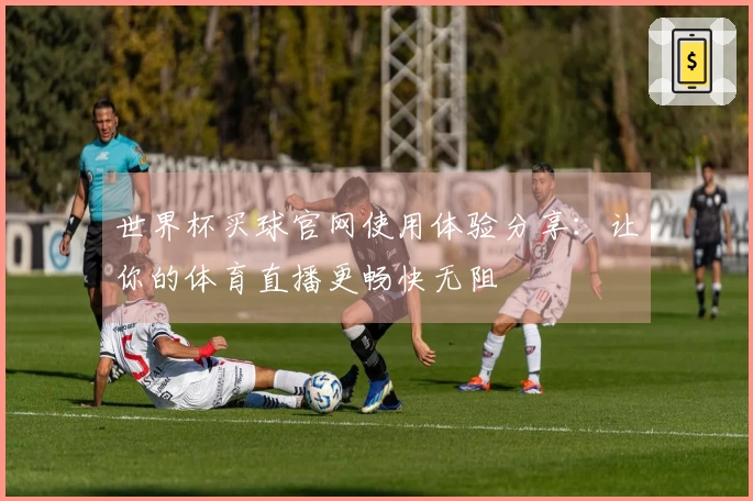 世界杯买球官网使用体验分享：让你的体育直播更畅快无阻