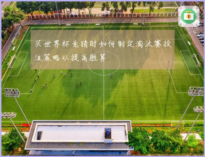 买世界杯竞猜时如何制定淘汰赛投注策略以提高胜算