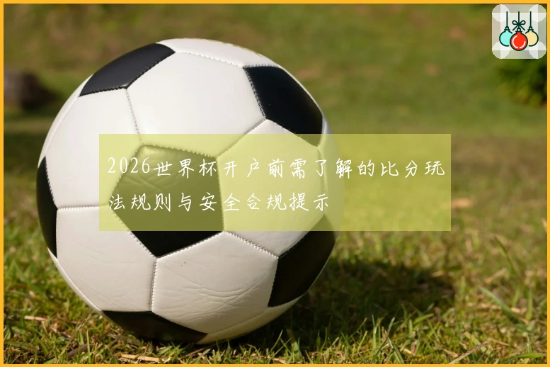 2026世界杯开户前需了解的比分玩法规则与安全合规提示