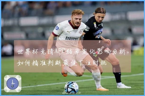世界杯竞猜APP赔率变化影响分析，如何精准判断最佳下注时机
