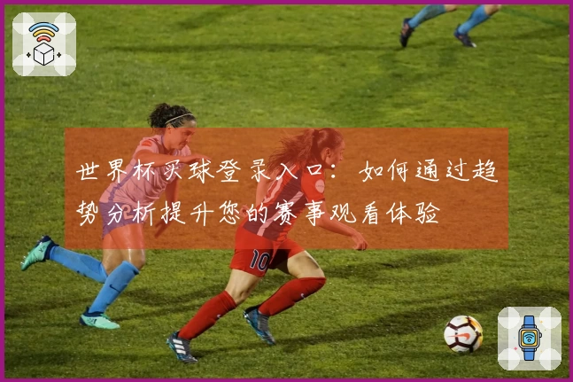 世界杯买球登录入口:如何通过趋势分析提升您的赛事观看体验