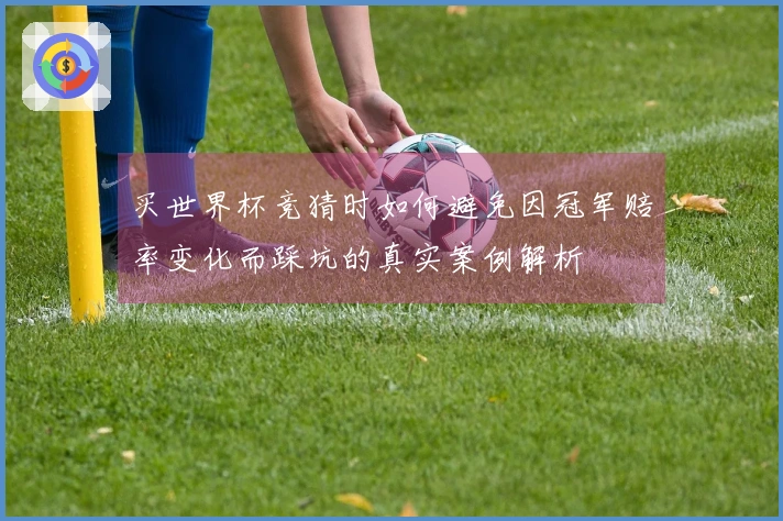 买世界杯竞猜时如何避免因冠军赔率变化而踩坑的真实案例解析