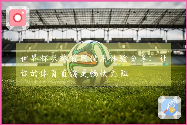 世界杯买球官网使用体验分享：让你的体育直播更畅快无阻