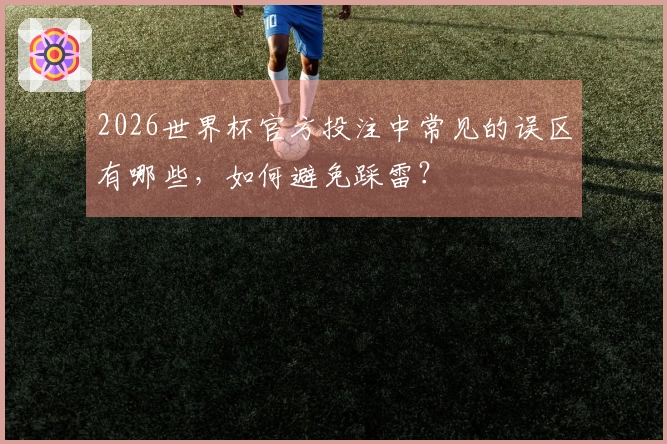 2026世界杯官方投注中常见的误区有哪些，如何避免踩雷？