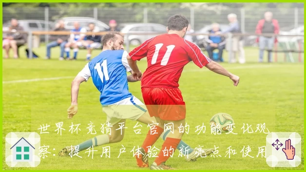 世界杯竞猜平台官网的功能变化观察：提升用户体验的新亮点和使用指南