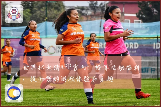 世界杯竞猜APP官网：畅享活动福利，提升您的游戏体验和乐趣