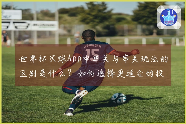世界杯买球App中单关与串关玩法的区别是什么？如何选择更适合的投注方式？