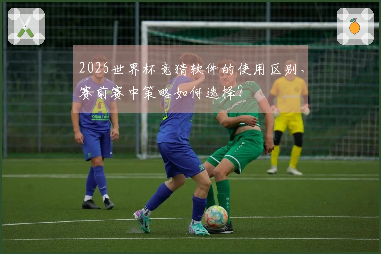 2026世界杯竞猜软件的使用区别，赛前赛中策略如何选择？