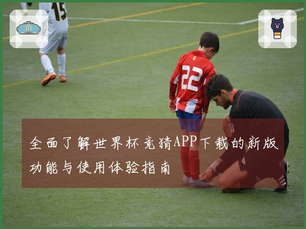 全面了解世界杯竞猜APP下载的新版功能与使用体验指南