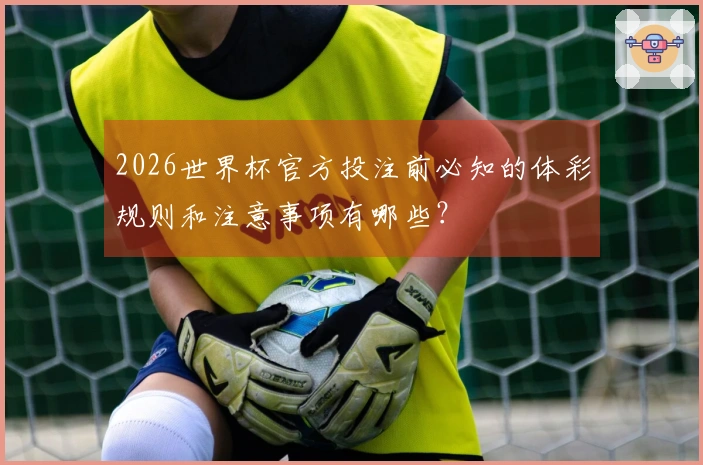 2026世界杯官方投注前必知的体彩规则和注意事项有哪些？