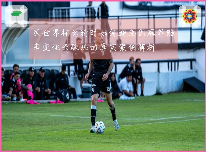 买世界杯竞猜时如何避免因冠军赔率变化而踩坑的真实案例解析