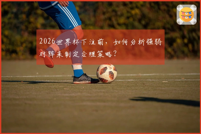 2026世界杯下注前，如何分析强弱对阵来制定合理策略？