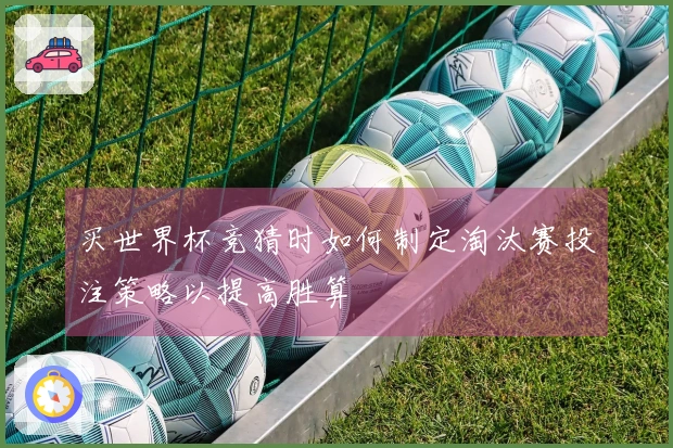 买世界杯竞猜时如何制定淘汰赛投注策略以提高胜算