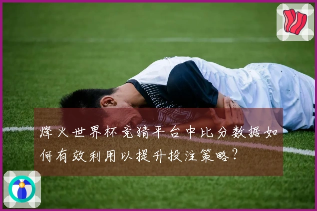 烽火世界杯竞猜平台中比分数据如何有效利用以提升投注策略？
