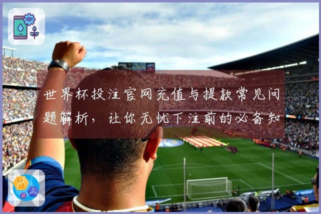 世界杯投注官网充值与提款常见问题解析，让你无忧下注前的必备知识