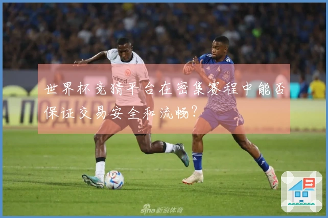世界杯竞猜平台在密集赛程中能否保证交易安全和流畅？