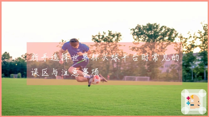 新手选择世界杯买球平台时常见的误区与注意事项